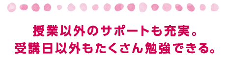 授業以外のサポートも充実。受講日以外もたくさん勉強できる。