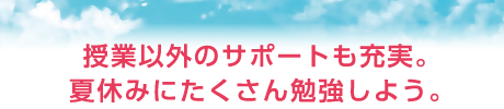 授業以外のサポートも充実。夏休みにたくさん勉強しよう。