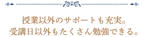 授業以外のサポートも充実。受講日以外もたくさん勉強できる。