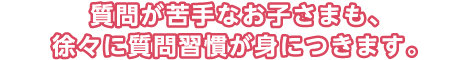 質問が苦手なお子さまも、抒情に質問習慣が身につきます。