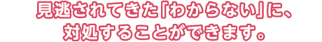 見逃されてきた「わからない」に、対処することができます。