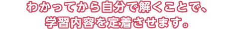 わかってから自分で解くことで、学習内容を定着させます。