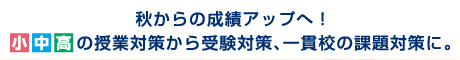 秋からの成績アップへ！小中高の授業対策から受験対策、一貫校の課題対策に。