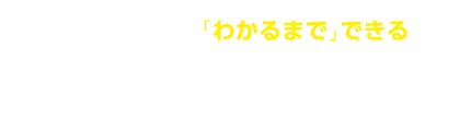 さらにすごいのは､「わかるまで」できること。「わからない」を防いで「わかる」を増やせる。だから成績が上がります。